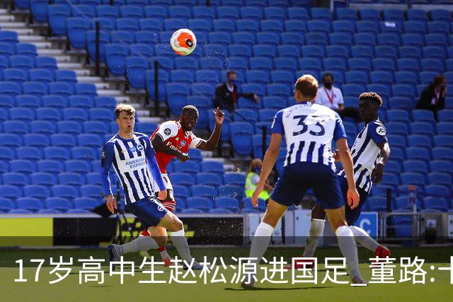 17岁高中生赵松源进国足 董路:十年内或不会再有
